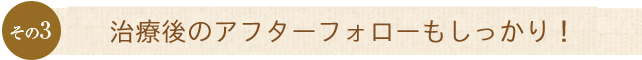 その3　治療後のアフターフォローもしっかり