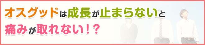 オスグッドは成長が止まらないと痛みが取れない！？