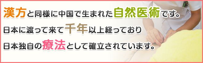 漢方と同様に中国で生まれた自然医術です。日本に渡って来て千年以上経っており日本独自の療法として確立されています。